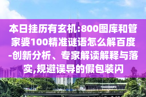本日挂历有玄机:800图库和管家婆100精准谜语怎么解百度-创新分析、专家解读解释与落实,规避误导的假包装闪