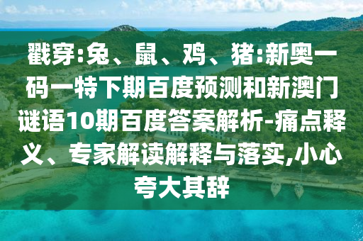 戳穿:兔、鼠、鸡、猪:新奥一码一特下期百度预测和新澳门谜语10期百度答案解析-痛点释义、专家解读解释与落实,小心夸大其辞
