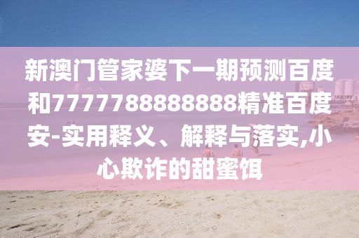 新澳门管家婆下一期预测百度和7777788888888精准百度安-实用释义、解释与落实,小心欺诈的甜蜜饵