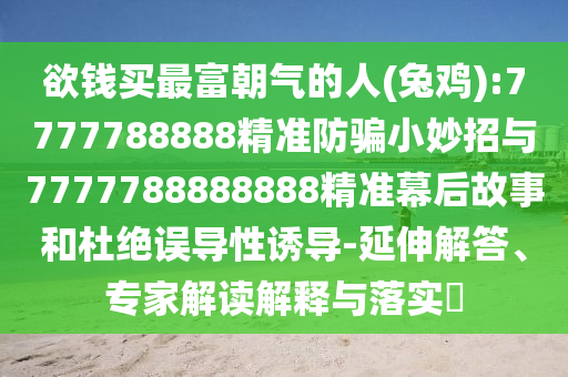 欲钱买最富朝气的人(兔鸡):7777788888精准防骗小妙招与7777788888888精准幕后故事和杜绝误导性诱导-延伸解答、专家解读解释与落实