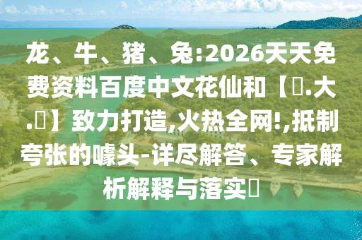 龙、牛、猪、兔:2026天天免费资料百度中文花仙和【黃.大.佡】致力打造,火热全网!,抵制夸张的噱头-详尽解答、专家解析解释与落实​