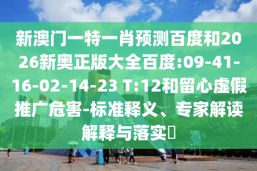 新澳门一特一肖预测百度和2026新奥正版大全百度:09-41-16-02-14-23 T:12和留心虚假推广危害-标准释义、专家解读解释与落实