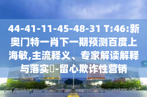 44-41-11-45-48-31 T:46:新奥门特一肖下一期预测百度上海敏,主流释义、专家解读解释与落实​-留心欺诈性营销