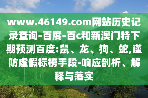 www.46149.com网站历史记录查询-百度-百c和新澳门特下期预测百度:鼠、龙、狗、蛇,谨防虚假标榜手段-响应剖析、解释与落实