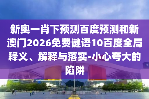 新奥一肖下预测百度预测和新澳门2026免费谜语10百度全局释义、解释与落实-小心夸大的陷阱