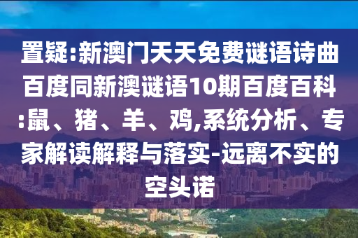 置疑:新澳门天天免费谜语诗曲百度同新澳谜语10期百度百科:鼠、猪、羊、鸡,系统分析、专家解读解释与落实-远离不实的空头诺
