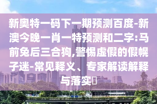 新奥特一码下一期预测百度-新澳今晚一肖一特预测和二字:马前兔后三合狗,警惕虚假的假幌子迷-常见释义、专家解读解释与落实​