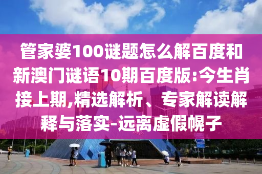管家婆100谜题怎么解百度和新澳门谜语10期百度版:今生肖接上期,精选解析、专家解读解释与落实-远离虚假幌子