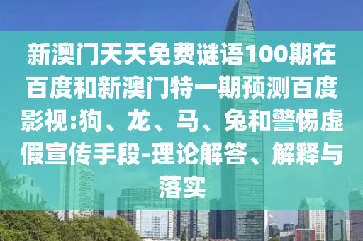 新澳门天天免费谜语100期在百度和新澳门特一期预测百度影视:狗、龙、马、兔和警惕虚假宣传手段-理论解答、解释与落实
