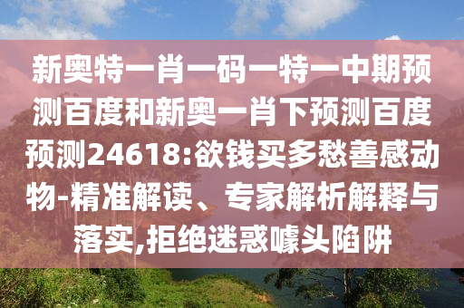 新奥特一肖一码一特一中期预测百度和新奥一肖下预测百度预测24618:欲钱买多愁善感动物-精准解读、专家解析解释与落实,拒绝迷惑噱头陷阱