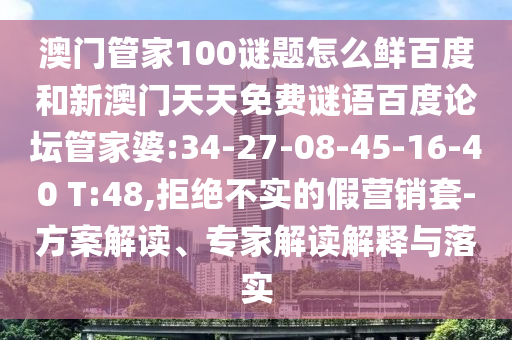 澳门管家100谜题怎么鲜百度和新澳门天天免费谜语百度论坛管家婆:34-27-08-45-16-40 T:48,拒绝不实的假营销套-方案解读、专家解读解释与落实