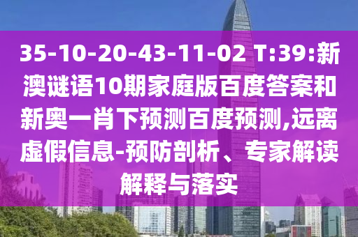 35-10-20-43-11-02 T:39:新澳谜语10期家庭版百度答案和新奥一肖下预测百度预测,远离虚假信息-预防剖析、专家解读解释与落实