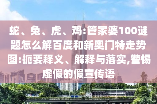 蛇、兔、虎、鸡:管家婆100谜题怎么解百度和新奥门特走势图:扼要释义、解释与落实,警惕虚假的假宣传语