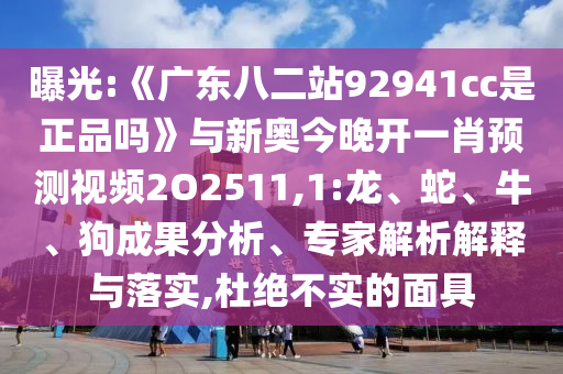 曝光:《广东八二站92941cc是正品吗》与新奥今晚开一肖预测视频2O2511,1:龙、蛇、牛、狗成果分析、专家解析解释与落实,杜绝不实的面具