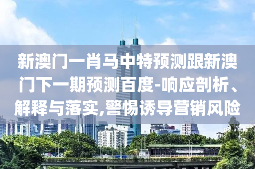 新澳门一肖马中特预测跟新澳门下一期预测百度-响应剖析、解释与落实,警惕诱导营销风险