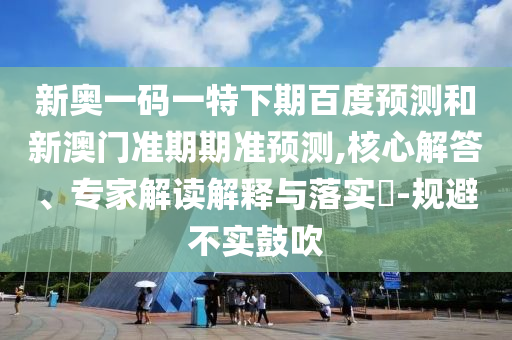 新奥一码一特下期百度预测和新澳门准期期准预测,核心解答、专家解读解释与落实​-规避不实鼓吹