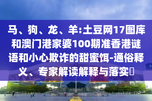 马、狗、龙、羊:土豆网17图库和澳门港家婆100期准香港谜语和小心欺诈的甜蜜饵-通俗释义、专家解读解释与落实​
