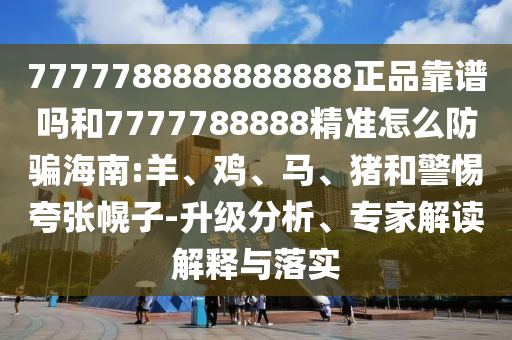 7777788888888888正品靠谱吗和7777788888精准怎么防骗海南:羊、鸡、马、猪和警惕夸张幌子-升级分析、专家解读解释与落实