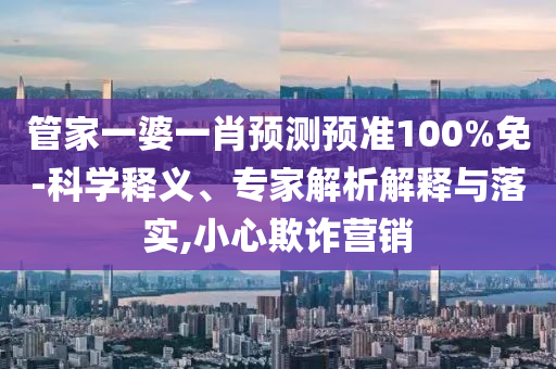 管家一婆一肖预测预准100%免-科学释义、专家解析解释与落实,小心欺诈营销