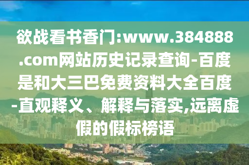 欲战看书香门:www.384888.com网站历史记录查询-百度是和大三巴免费资料大全百度-直观释义、解释与落实,远离虚假的假标榜语