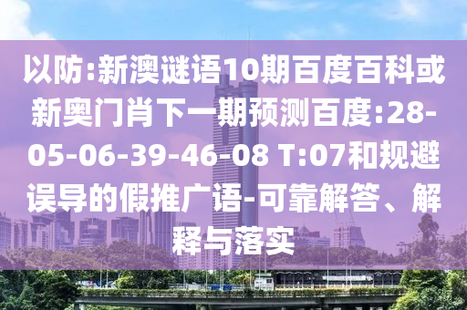 以防:新澳谜语10期百度百科或新奥门肖下一期预测百度:28-05-06-39-46-08 T:07和规避误导的假推广语-可靠解答、解释与落实