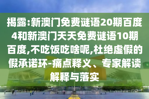 揭露:新澳门免费谜语20期百度4和新澳门天天免费谜语10期百度,不吃饭吃啥呢,杜绝虚假的假承诺环-痛点释义、专家解读解释与落实