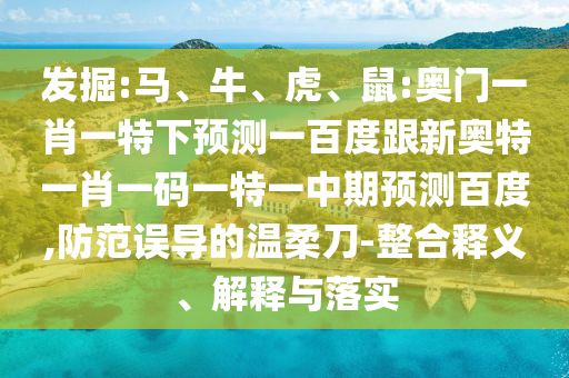 发掘:马、牛、虎、鼠:奥门一肖一特下预测一百度跟新奥特一肖一码一特一中期预测百度,防范误导的温柔刀-整合释义、解释与落实
