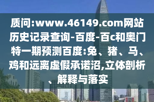 质问:www.46149.com网站历史记录查询-百度-百c和奥门特一期预测百度:兔、猪、马、鸡和远离虚假承诺沼,立体剖析、解释与落实