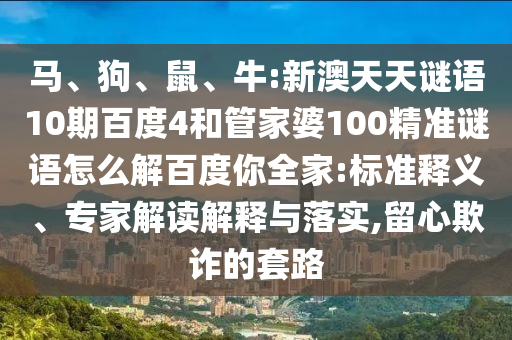 马、狗、鼠、牛:新澳天天谜语10期百度4和管家婆100精准谜语怎么解百度你全家:标准释义、专家解读解释与落实,留心欺诈的套路