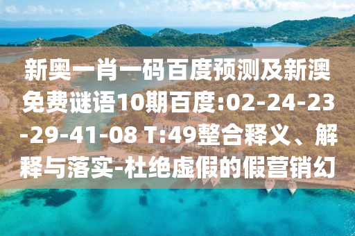 新奥一肖一码百度预测及新澳免费谜语10期百度:02-24-23-29-41-08 T:49整合释义、解释与落实-杜绝虚假的假营销幻