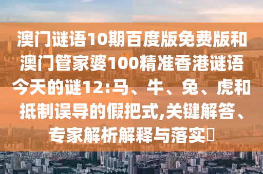 澳门谜语10期百度版免费版和澳门管家婆100精准香港谜语今天的谜12:马、牛、兔、虎和抵制误导的假把式,关键解答、专家解析解释与落实​