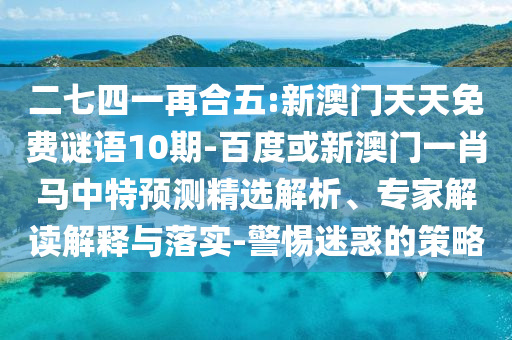 二七四一再合五:新澳门天天免费谜语10期-百度或新澳门一肖马中特预测精选解析、专家解读解释与落实-警惕迷惑的策略