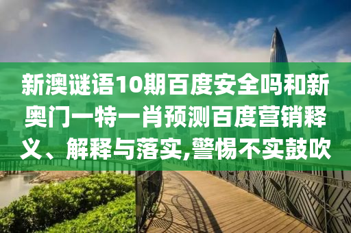新澳谜语10期百度安全吗和新奥门一特一肖预测百度营销释义、解释与落实,警惕不实鼓吹