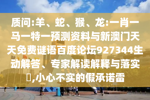 质问:羊、蛇、猴、龙:一肖一马一特一预测资料与新澳门天天免费谜语百度论坛927344生动解答、专家解读解释与落实​,小心不实的假承诺雷