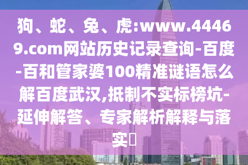 狗、蛇、兔、虎:www.44469.com网站历史记录查询-百度-百和管家婆100精准谜语怎么解百度武汉,抵制不实标榜坑-延伸解答、专家解析解释与落实