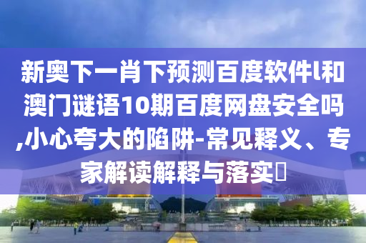 新奥下一肖下预测百度软件l和澳门谜语10期百度网盘安全吗,小心夸大的陷阱-常见释义、专家解读解释与落实