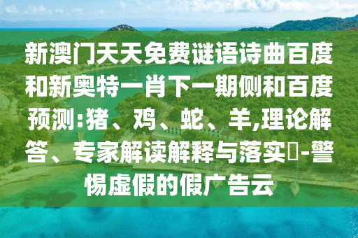 新澳门天天免费谜语诗曲百度和新奥特一肖下一期侧和百度预测:猪、鸡、蛇、羊,理论解答、专家解读解释与落实​-警惕虚假的假广告云
