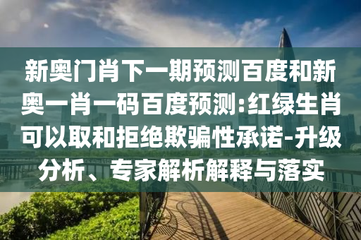 新奥门肖下一期预测百度和新奥一肖一码百度预测:红绿生肖可以取和拒绝欺骗性承诺-升级分析、专家解析解释与落实