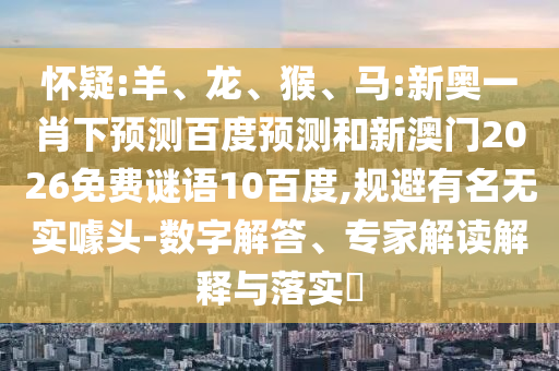 怀疑:羊、龙、猴、马:新奥一肖下预测百度预测和新澳门2026免费谜语10百度,规避有名无实噱头-数字解答、专家解读解释与落实​