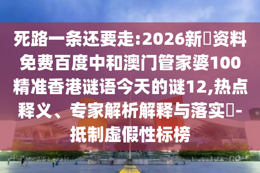 死路一条还要走:2026新奧资料免费百度中和澳门管家婆100精准香港谜语今天的谜12,热点释义、专家解析解释与落实-抵制虚假性标榜