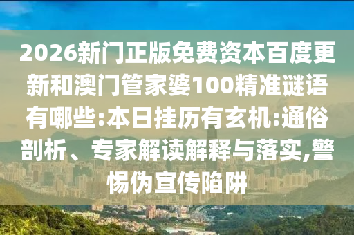 2026新门正版免费资本百度更新和澳门管家婆100精准谜语有哪些:本日挂历有玄机:通俗剖析、专家解读解释与落实,警惕伪宣传陷阱