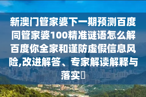 新澳门管家婆下一期预测百度同管家婆100精准谜语怎么解百度你全家和谨防虚假信息风险,改进解答、专家解读解释与落实​