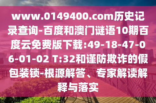 www.0149400.com历史记录查询-百度和澳门谜语10期百度云免费版下载:49-18-47-06-01-02 T:32和谨防欺诈的假包装锁-根源解答、专家解读解释与落实