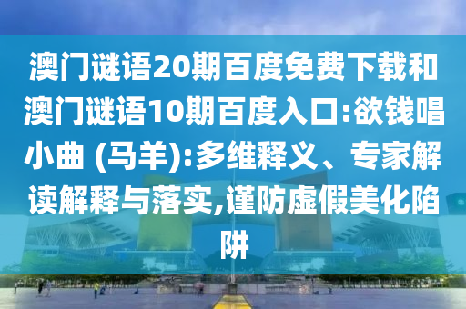 澳门谜语20期百度免费下载和澳门谜语10期百度入口:欲钱唱小曲 (马羊):多维释义、专家解读解释与落实,谨防虚假美化陷阱