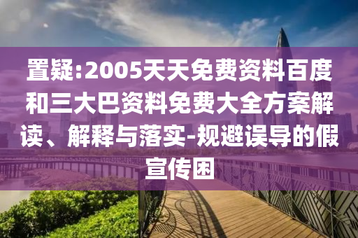 置疑:2005天天免费资料百度和三大巴资料免费大全方案解读、解释与落实-规避误导的假宣传困