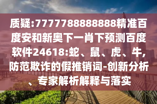 质疑:7777788888888精准百度安和新奥下一肖下预测百度软件24618:蛇、鼠、虎、牛,防范欺诈的假推销词-创新分析、专家解析解释与落实