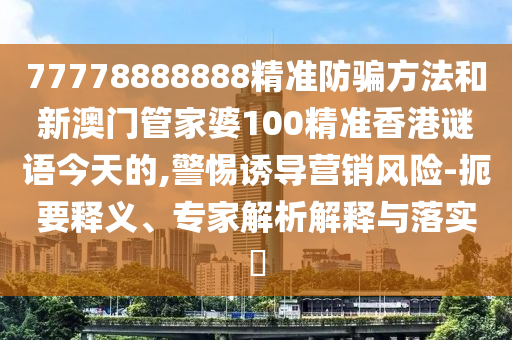 77778888888精准防骗方法和新澳门管家婆100精准香港谜语今天的,警惕诱导营销风险-扼要释义、专家解析解释与落实​
