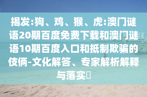 揭发:狗、鸡、猴、虎:澳门谜语20期百度免费下载和澳门谜语10期百度入口和抵制欺骗的伎俩-文化解答、专家解析解释与落实​