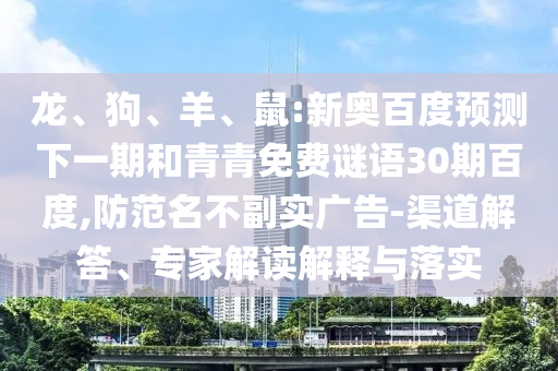 龙、狗、羊、鼠:新奥百度预测下一期和青青免费谜语30期百度,防范名不副实广告-渠道解答、专家解读解释与落实