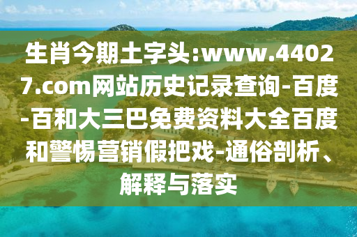 生肖今期土字头:www.44027.com网站历史记录查询-百度-百和大三巴免费资料大全百度和警惕营销假把戏-通俗剖析、解释与落实